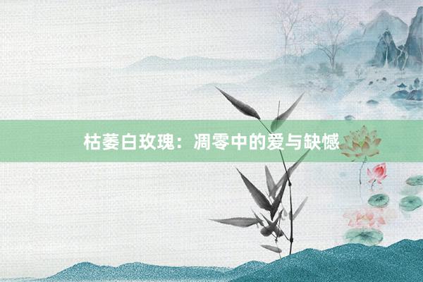 枯萎白玫瑰：凋零中的爱与缺憾