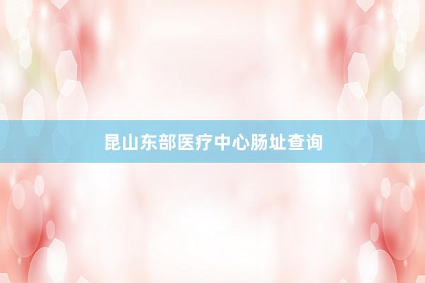 昆山东部医疗中心肠址查询