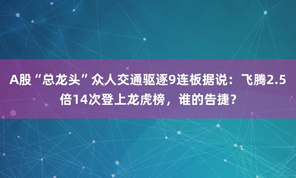 A股“总龙头”众人交通驱逐9连板据说：飞腾2.5倍14次登上龙虎榜，谁的告捷？