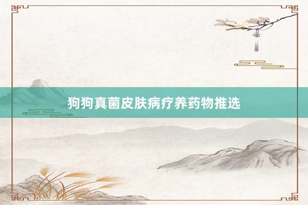 狗狗真菌皮肤病疗养药物推选