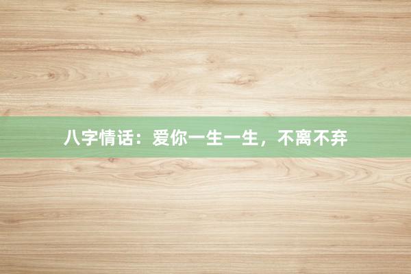 八字情话：爱你一生一生，不离不弃